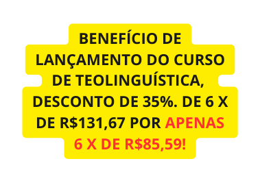 BENEFÍCIO DE LANÇAMENTO DO CURSO DE TEOLINGUÍSTICA DESCONTO DE 35 DE 6 X DE R 131 67 POR APENAS 6 X DE R 85 59